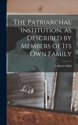 The Patriarchal Institution, as Described by Members of its Own Family - Child, L Maria