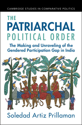 The Patriarchal Political Order: The Making and Unraveling of the Gendered Participation Gap in India - Prillaman, Soledad Artiz