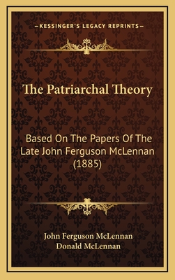 The Patriarchal Theory: Based on the Papers of the Late John Ferguson McLennan (1885) - McLennan, John Ferguson, and McLennan, Donald (Editor)