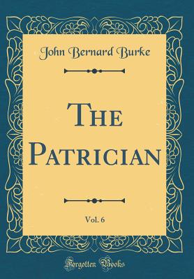 The Patrician, Vol. 6 (Classic Reprint) - Burke, John Bernard, Sir