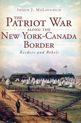 The Patriot War Along the New York-Canada Border - McLaughlin, Shaun J