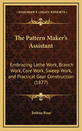 The Pattern Maker's Assistant: Embracing Lathe Work, Branch Work, Core Work, Sweep Work, and Practical Gear Construction (1877)