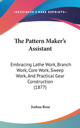 The Pattern Maker's Assistant; Embracing Lathe Work, Branch Work, Core Work, Sweep Work, and Practical Gear Construction; The Preparation and Use of Tools; Together with a Large Collection of Useful and Valuable Tables