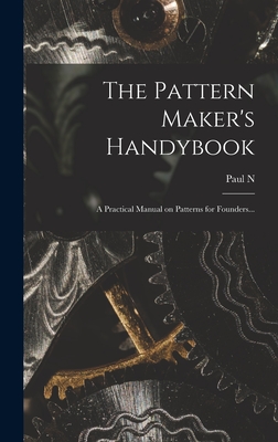 The Pattern Maker's Handybook: A Practical Manual on Patterns for Founders... - Hasluck, Paul N 1854-1931