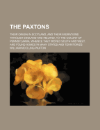 The Paxtons: Their Origin in Scotland, and Their Migrations Through England and Ireland, to the Colony of Pennsylvania, Whence They Moved South and West, and Found Homes in Many States and Territories