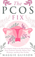 The PCOS Fix: The Complete Guide to Get Rid of Polycystic Ovary Syndrome Naturally, Balance Your Hormones, and Boost Your Fertility
