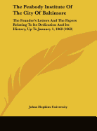 The Peabody Institute Of The City Of Baltimore: The Founder's Letters And The Papers Relating To Its Dedication And Its History, Up To January 1, 1868 (1868) - Johns Hopkins University