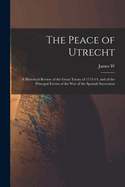 The Peace of Utrecht: A Historical Review of the Great Treaty of 1713-14, and of the Principal Events of the War of the Spanish Succession