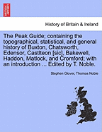 The Peak Guide; Containing the Topographical, Statistical, and General History of Buxton, Chatsworth, Edensor, Castlteon [Sic], Bakewell, Haddon, Matlock, and Cromford; With an Introduction ... Edited by T. Noble.