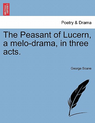 The Peasant of Lucern, a Melo-Drama, in Three Acts. - Soane, George