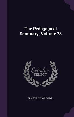 The Pedagogical Seminary, Volume 28 - Hall, Granville Stanley