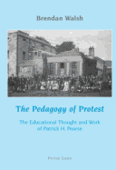 The Pedagogy of Protest: The Educational Thought and Work of Patrick H. Pearse