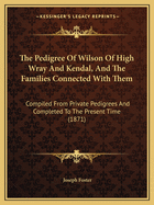 The Pedigree of Wilson of High Wray & Kendal, and the Families Connected with Them