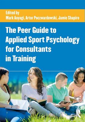 The Peer Guide to Applied Sport Psychology for Consultants in Training - Aoyagi, Mark W. (Editor), and Poczwardowski, Artur, PhD (Editor), and Shapiro, Jamie L. (Editor)