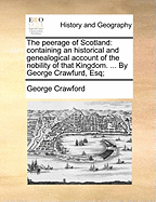 The Peerage of Scotland: Containing an Historical and Genealogical Account of the Nobility of That Kingdom. ... by George Crawfurd, Esq;