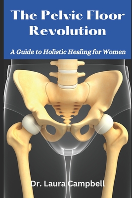 The Pelvic Floor Revolution: A Guide to Holistic Healing for Women - Campbell, Laura, Dr.