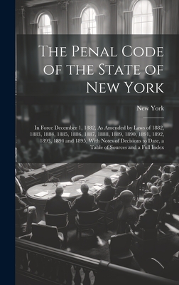 The Penal Code of the State of New York: In Force December 1, 1882, As Amended by Laws of 1882, 1883, 1884, 1885, 1886, 1887, 1888, 1889, 1890, 1891, 1892, 1893, 1894 and 1895, With Notes of Decisions to Date, a Table of Sources and a Full Index - York, New