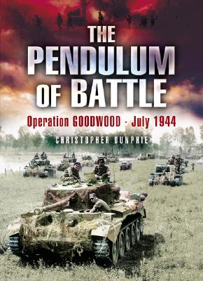 The Pendulum of Battle: Operation Goodwood - July 1944 - Dunphie, Chris