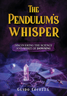 The Pendulum's whisper: discovering the science and spirit of dowsing