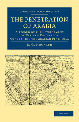 The Penetration of Arabia: A Record of the Development of Western Knowledge Concerning the Arabian Peninsula - Hogarth, David George