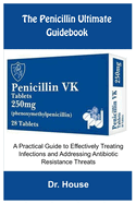 The Penicillin Ultimate Guidebook: A Practical Guide to Effectively Treating Infections and Addressing Antibiotic Resistance Threats