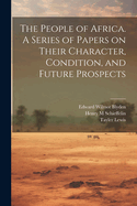 The People of Africa. a Series of Papers on Their Character, Condition, and Future Prospects