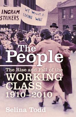 The People: The Rise and Fall of the Working Class, 1910-2010 - Todd, Selina