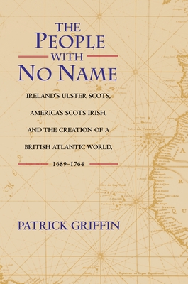 The People with No Name: Ireland's Ulster Scots, America's Scots Irish, and the Creation of a British Atlantic World, 1689-1764 - Griffin, Patrick