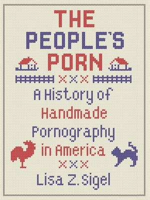 The People's Porn: A History of Handmade Pornography in America - Sigel, Lisa Z