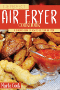 The Perfect Air Fryer Cookbook: A Simplified Guide on How to Use Your Air Fryer