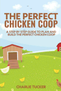 The Perfect Chicken Coop: A Step by Step Guide to Plan and Build the Perfect Chicken Coop