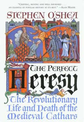 The Perfect Heresy: The Revolutionary Life and Spectacular Death of the Medieval Cathars - O'Shea, Stephen