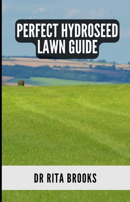 The Perfect Hydroseed Lawn Guide: Creating, Caring and Maintaining Your Perfect Outdoor Space - Brooks, Rita, Dr.