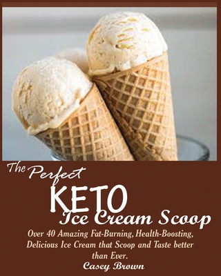 The Perfect Keto Ice Cream Scoop: Over 40 Amazing Fat-Burning, Health-Boosting, Delicious Ice Cream that Scoop and Taste better than Ever. - Brown, Casey