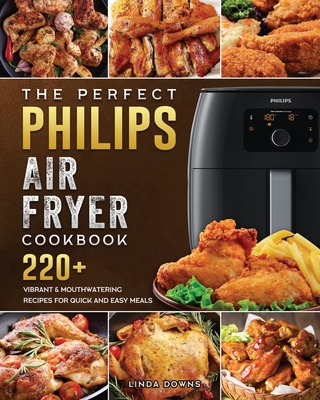 The Perfect Philips Air fryer Cookbook: 220+ Vibrant & Mouthwatering Recipes for Quick and Easy Meals - Downs, Linda