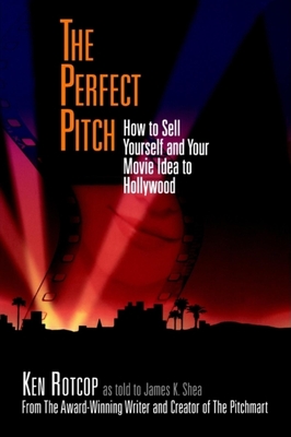 The Perfect Pitch: How to Sell Yourself and Your Movie Idea to Hollywood - Rotcop, Ken, and Shea, James K