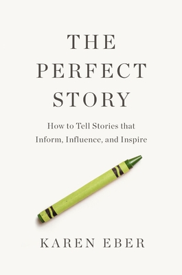 The Perfect Story: How to Tell Stories That Inform, Influence, and Inspire - Eber, Karen