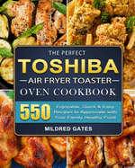 The Perfect Toshiba Air Fryer Toaster Oven Cookbook: 550 Enjoyable, Quick & Easy Recipes to Appreciate with Your Family Healthy Food