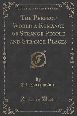 The Perfect World a Romance of Strange People and Strange Places (Classic Reprint) - Scrymsour, Ella