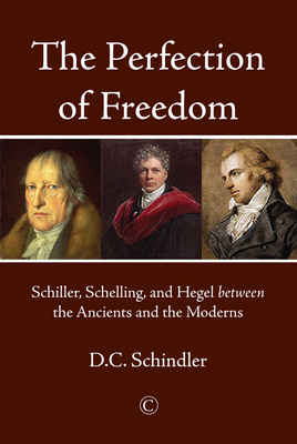 The Perfection of Freedom: Schiller, Schelling, and Hegel Between the Ancients and the Moderns - Schindler, DC