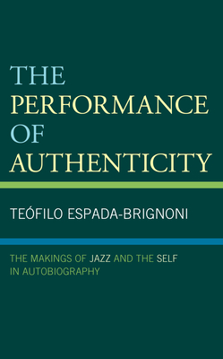 The Performance of Authenticity: The Makings of Jazz and the Self in Autobiography - Espada-Brignoni, Tefilo