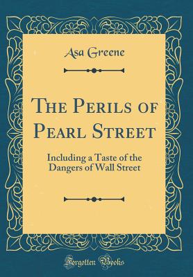 The Perils of Pearl Street: Including a Taste of the Dangers of Wall Street (Classic Reprint) - Greene, Asa