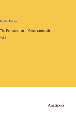 The Perlustration of Great Yarmouth: Vol. I - Palmer, Charles