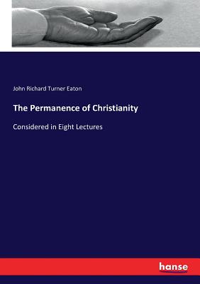 The Permanence of Christianity: Considered in Eight Lectures - Eaton, John Richard Turner