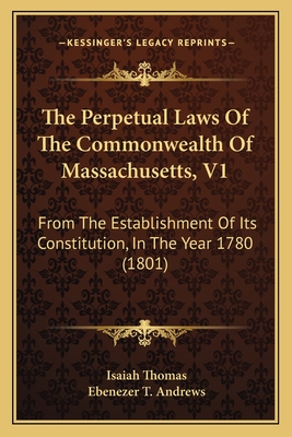 The Perpetual Laws of the Commonwealth of Massachusetts, V1: From the Establishment of Its Constitution, in the Year 1780 (1801) - Thomas, Isaiah, and Andrews, Ebenezer T