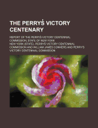 The Perrys Victory Centenary; Report of the Perrys Victory Centennial Commission, State of New York