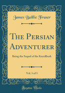 The Persian Adventurer, Vol. 3 of 3: Being the Sequel of the Kuzzilbash (Classic Reprint)