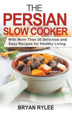 The Persian Slow Cooker: With More Than 30 Delicious and Easy Recipes for Healthy Living - Rylee, Bryan