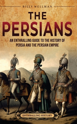 The Persians: An Enthralling Guide to the History of Persia and the Persian Empire - Wellman, Billy