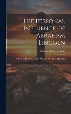 The Personal Influence of Abraham Lincoln: A Sermon Preached on the National Fast-day, Thursday - Norman, White Erskine